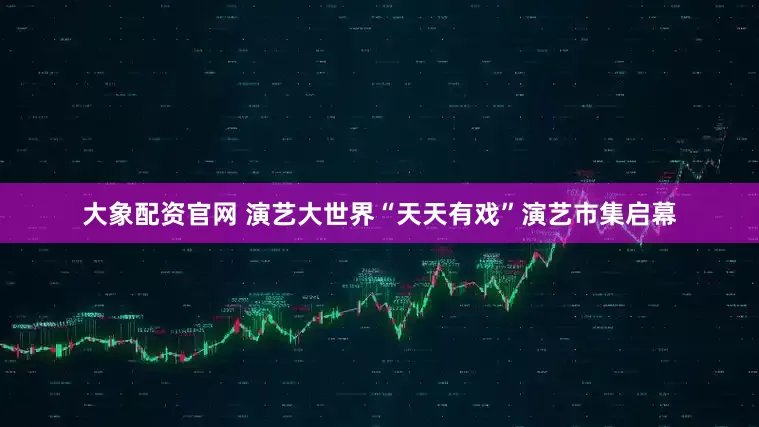大象配资官网 演艺大世界“天天有戏”演艺市集启幕