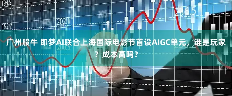 广州股牛 即梦AI联合上海国际电影节首设AIGC单元，谁是玩家？成本高吗？