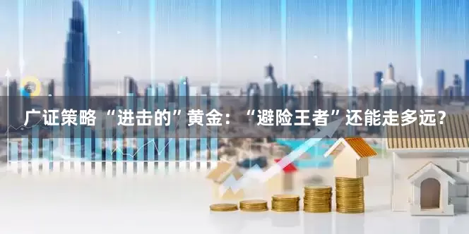 广证策略 “进击的”黄金：“避险王者”还能走多远？
