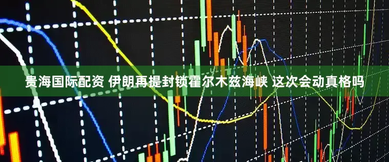 贵海国际配资 伊朗再提封锁霍尔木兹海峡 这次会动真格吗