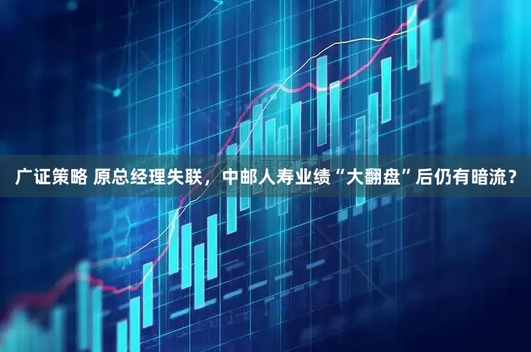 广证策略 原总经理失联，中邮人寿业绩“大翻盘”后仍有暗流？