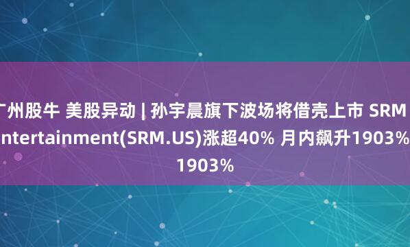 广州股牛 美股异动 | 孙宇晨旗下波场将借壳上市 SRM Entertainment(SRM.US)涨超40% 月内飙升1903%