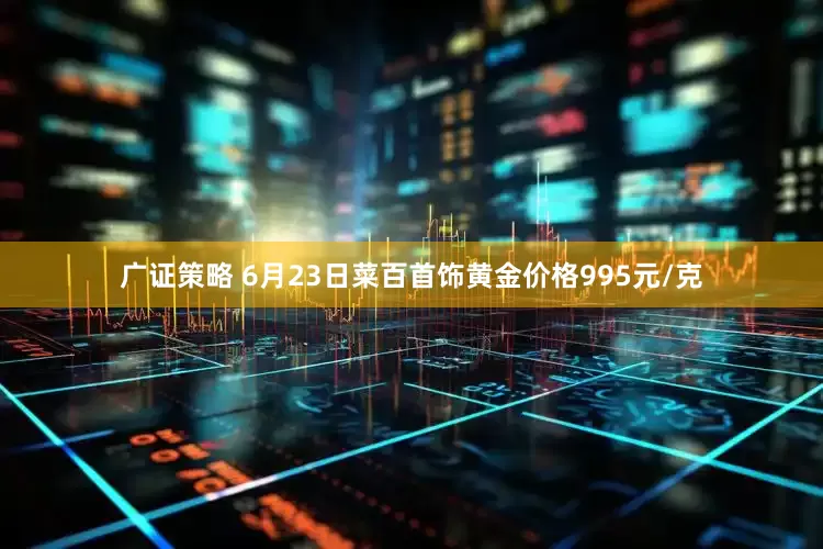 广证策略 6月23日菜百首饰黄金价格995元/克