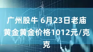广州股牛 6月23日老庙黄金黄金价格1012元/克