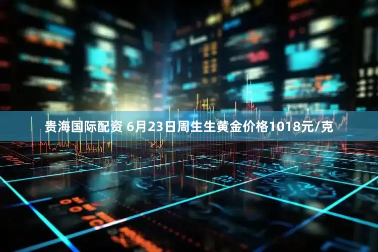 贵海国际配资 6月23日周生生黄金价格1018元/克
