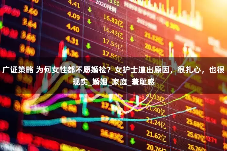 广证策略 为何女性都不愿婚检？女护士道出原因，很扎心，也很现实_婚姻_家庭_羞耻感