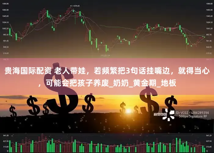 贵海国际配资 老人带娃，若频繁把3句话挂嘴边，就得当心，可能会把孩子养废_奶奶_黄金期_地板