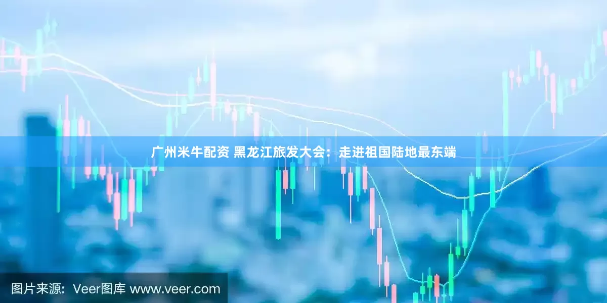 广州米牛配资 黑龙江旅发大会：走进祖国陆地最东端