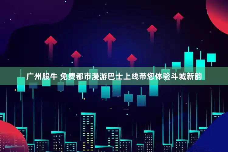 广州股牛 免费都市漫游巴士上线带您体验斗城新韵