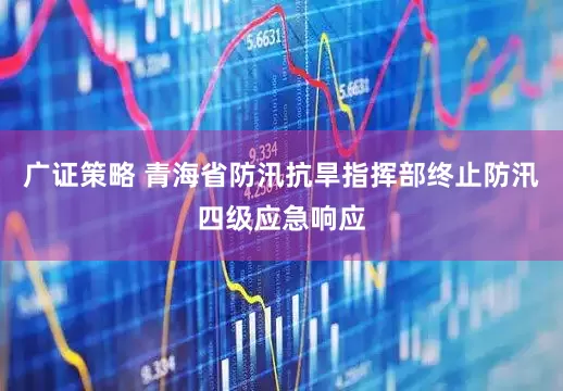 广证策略 青海省防汛抗旱指挥部终止防汛四级应急响应