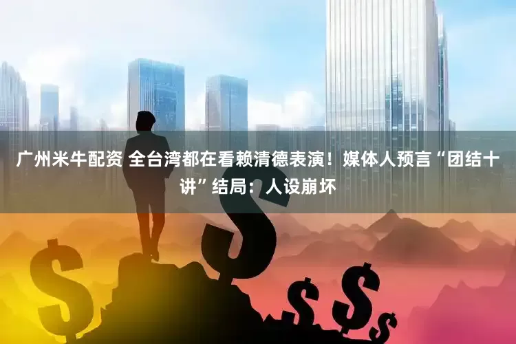 广州米牛配资 全台湾都在看赖清德表演！媒体人预言“团结十讲”结局：人设崩坏