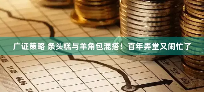 广证策略 条头糕与羊角包混搭！百年弄堂又闹忙了