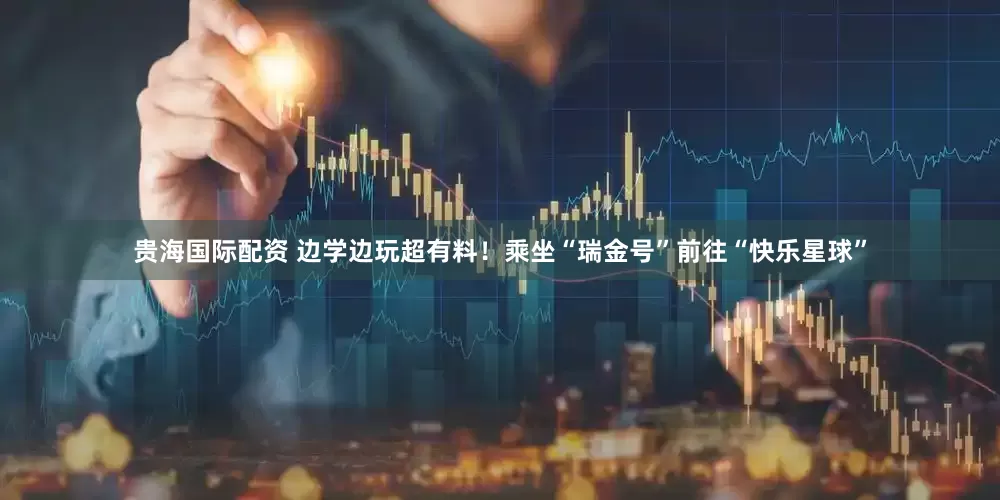 贵海国际配资 边学边玩超有料！乘坐“瑞金号”前往“快乐星球”