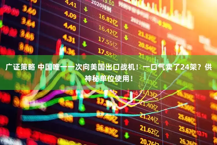 广证策略 中国唯一一次向美国出口战机！一口气卖了24架？供神秘单位使用！