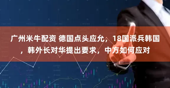 广州米牛配资 德国点头应允，18国派兵韩国，韩外长对华提出要求，中方如何应对