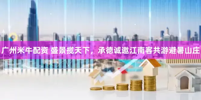 广州米牛配资 盛景揽天下，承德诚邀江南客共游避暑山庄