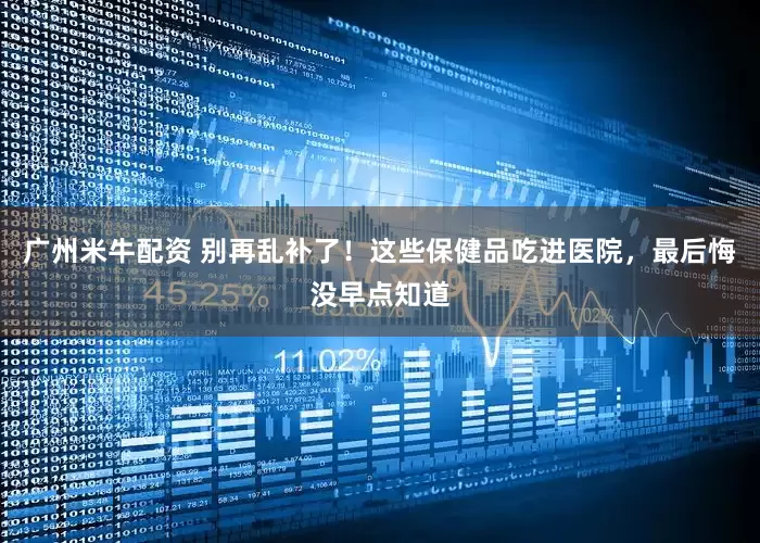 广州米牛配资 别再乱补了！这些保健品吃进医院，最后悔没早点知道