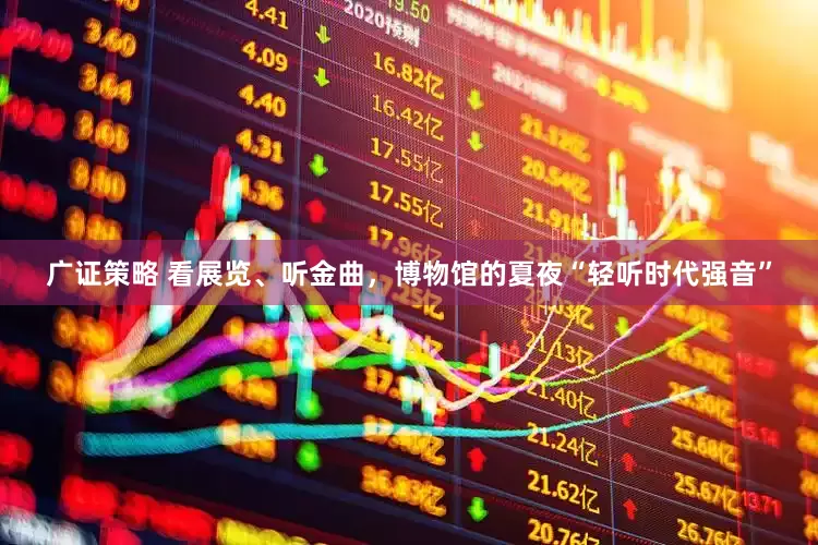 广证策略 看展览、听金曲，博物馆的夏夜“轻听时代强音”