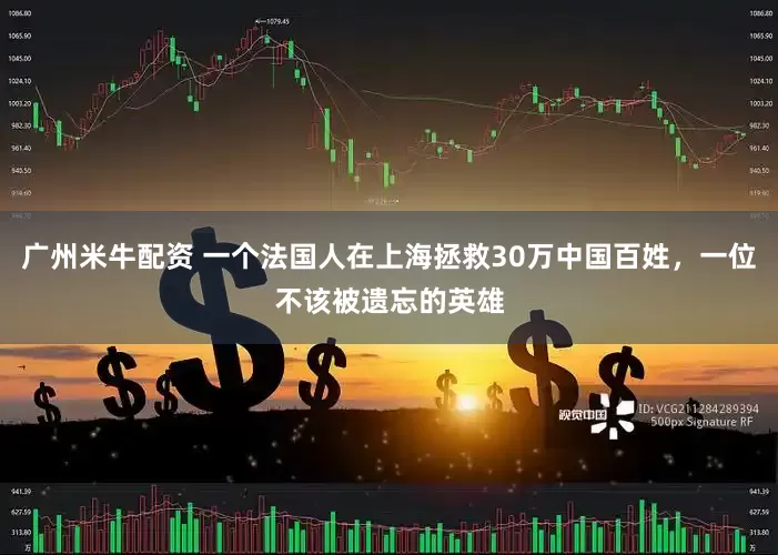 广州米牛配资 一个法国人在上海拯救30万中国百姓，一位不该被遗忘的英雄