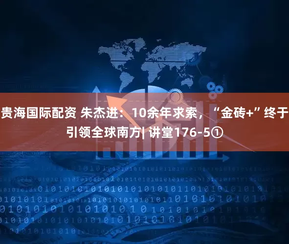 贵海国际配资 朱杰进：10余年求索，“金砖+”终于引领全球南方| 讲堂176-5①