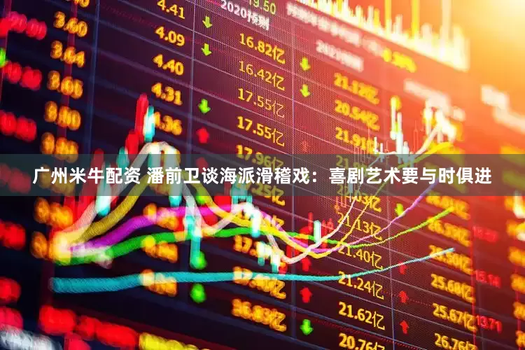 广州米牛配资 潘前卫谈海派滑稽戏：喜剧艺术要与时俱进