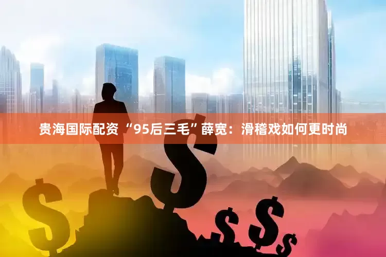 贵海国际配资 “95后三毛”薛宽：滑稽戏如何更时尚