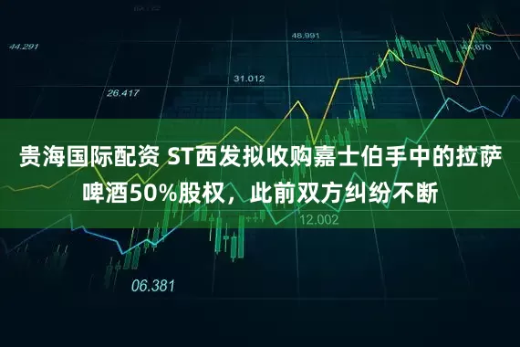 贵海国际配资 ST西发拟收购嘉士伯手中的拉萨啤酒50%股权，此前双方纠纷不断