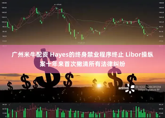 广州米牛配资 Hayes的终身禁业程序终止 Libor操纵案十年来首次撇清所有法律纠纷