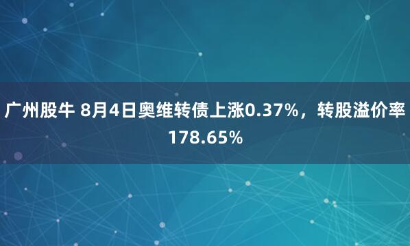 广州股牛 8月4日奥维转债上涨0.37%，转股溢价率178.65%