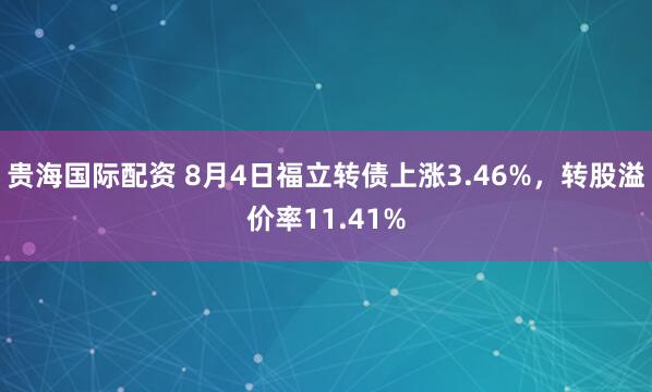 贵海国际配资 8月4日福立转债上涨3.46%，转股溢价率11.41%