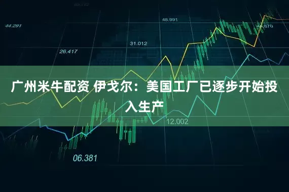 广州米牛配资 伊戈尔：美国工厂已逐步开始投入生产