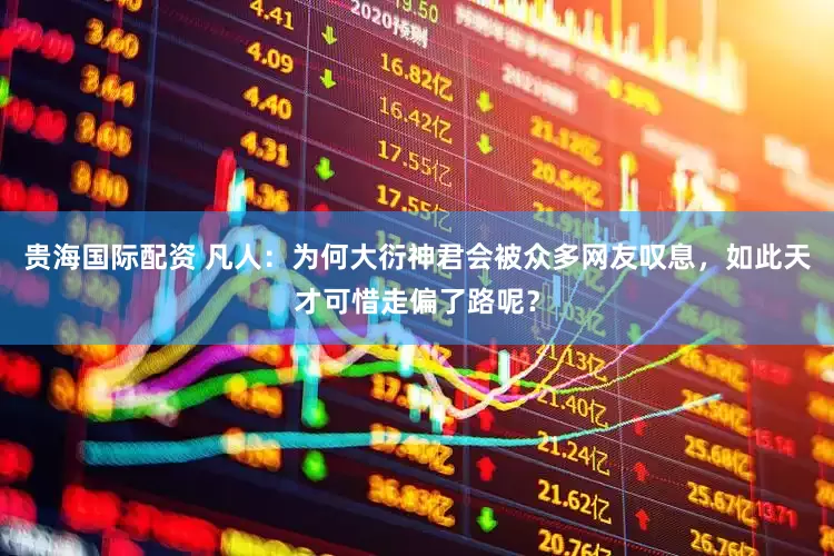贵海国际配资 凡人：为何大衍神君会被众多网友叹息，如此天才可惜走偏了路呢？