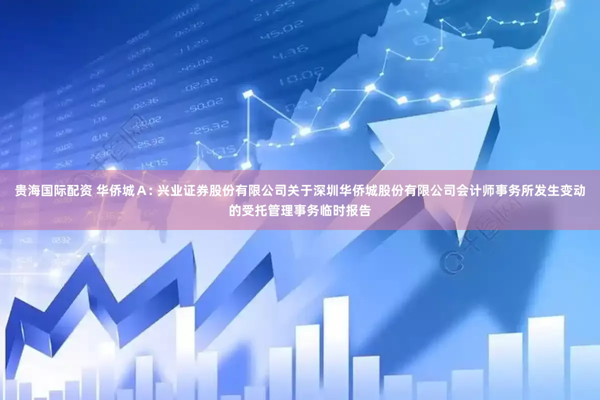 贵海国际配资 华侨城Ａ: 兴业证券股份有限公司关于深圳华侨城股份有限公司会计师事务所发生变动的受托管理事务临时报告