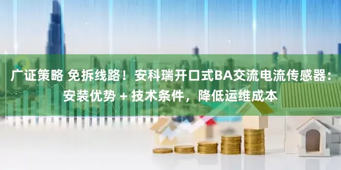 广证策略 免拆线路！安科瑞开口式BA交流电流传感器：安装优势 + 技术条件，降低运维成本