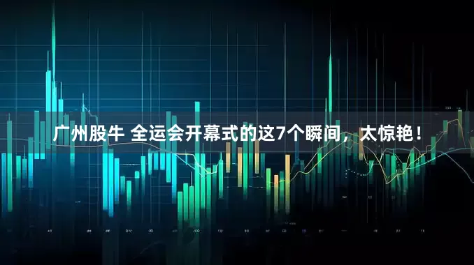 广州股牛 全运会开幕式的这7个瞬间,太惊艳!