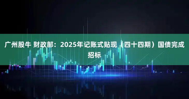 广州股牛 财政部：2025年记账式贴现（四十四期）国债完成招标