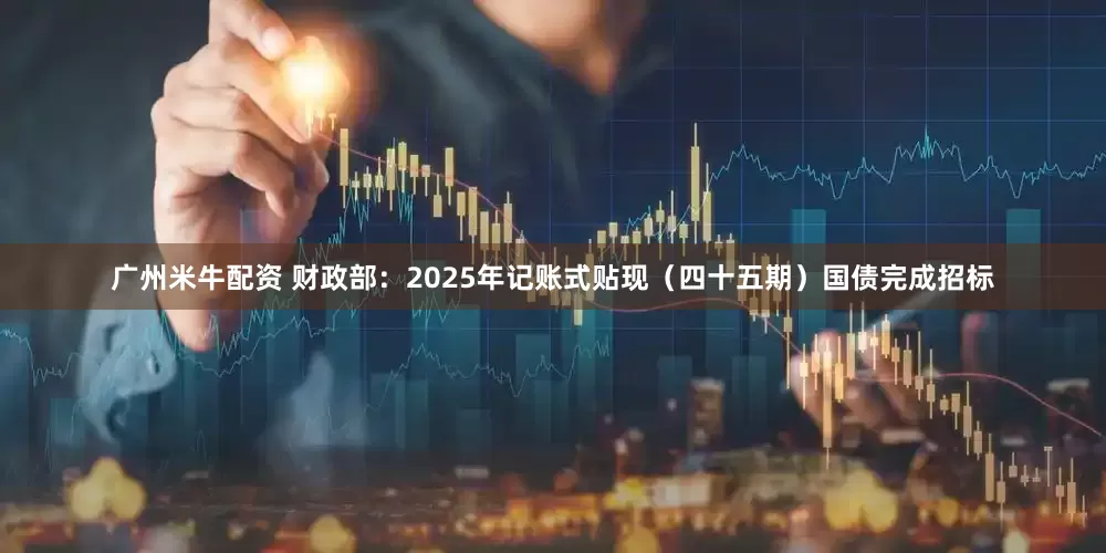 广州米牛配资 财政部：2025年记账式贴现（四十五期）国债完成招标